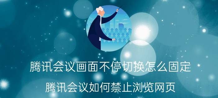 腾讯会议画面不停切换怎么固定 腾讯会议如何禁止浏览网页？